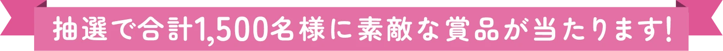 抽選で合計1,500名様に素敵な賞品が当たります!